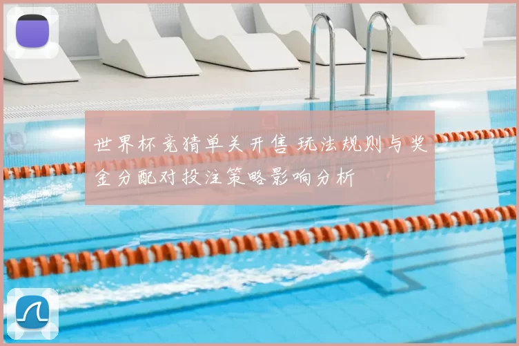 世界杯竞猜单关开售 玩法规则与奖金分配对投注策略影响分析