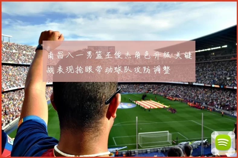 南昌八一男篮王俊杰角色升级 关键战表现抢眼带动球队攻防调整