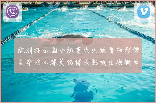 欧洲杯法国小组赛失利致晋级形势复杂核心球员伤停或影响出线概率