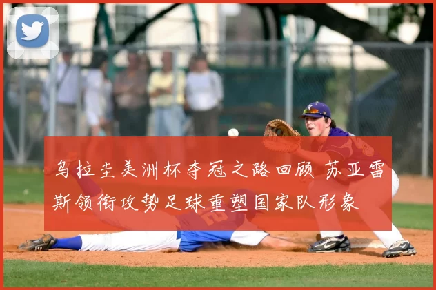 乌拉圭美洲杯夺冠之路回顾 苏亚雷斯领衔攻势足球重塑国家队形象