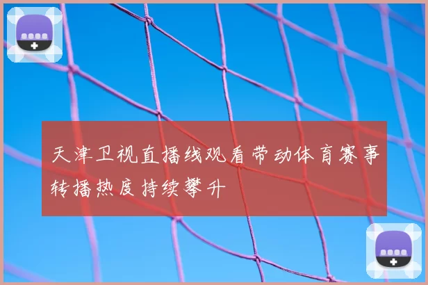 天津卫视直播线观看带动体育赛事转播热度持续攀升
