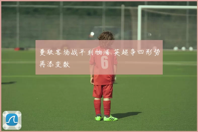 曼联客场战平利物浦 英超争四形势再添变数