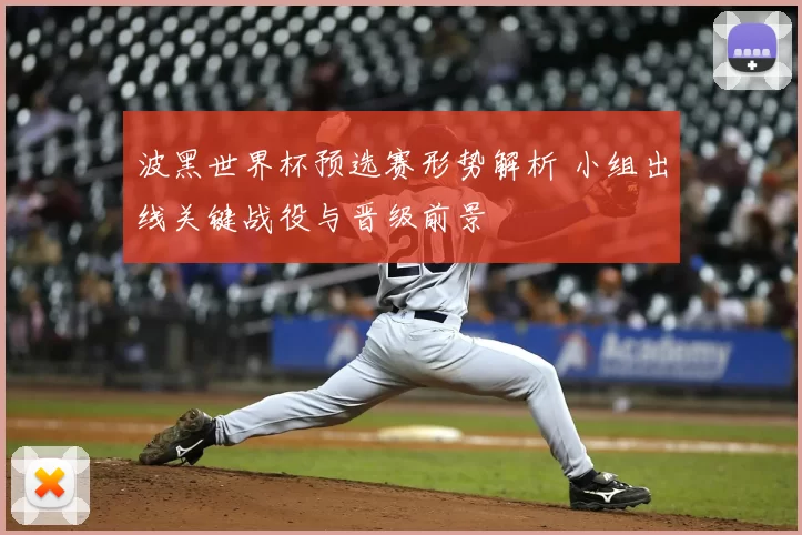 波黑世界杯预选赛形势解析 小组出线关键战役与晋级前景