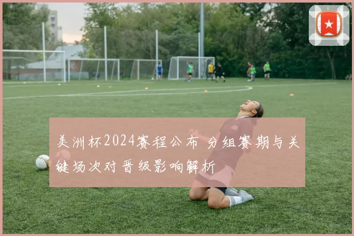 美洲杯2024赛程公布 分组赛期与关键场次对晋级影响解析