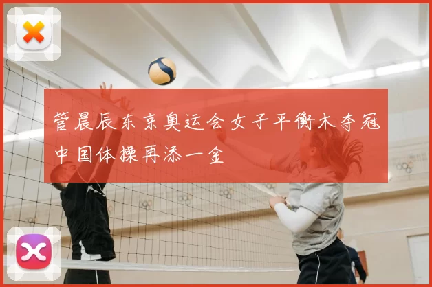 管晨辰东京奥运会女子平衡木夺冠中国体操再添一金