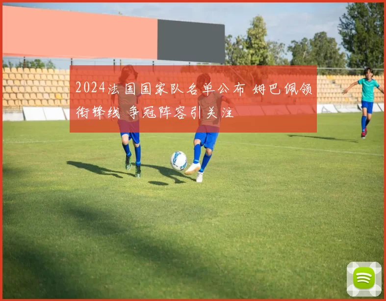 2024法国国家队名单公布 姆巴佩领衔锋线 争冠阵容引关注