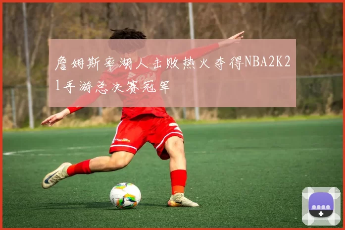 詹姆斯率湖人击败热火夺得NBA2K21手游总决赛冠军