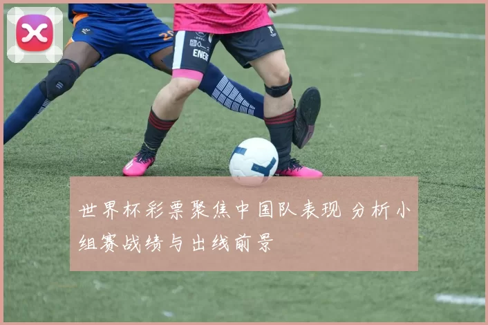 世界杯彩票聚焦中国队表现 分析小组赛战绩与出线前景