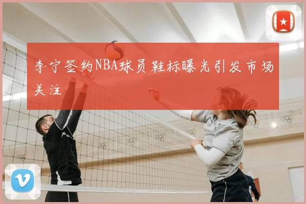 李宁签约NBA球员鞋标曝光引发市场关注