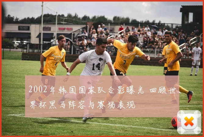 2002年韩国国家队合影曝光 回顾世界杯黑马阵容与赛场表现