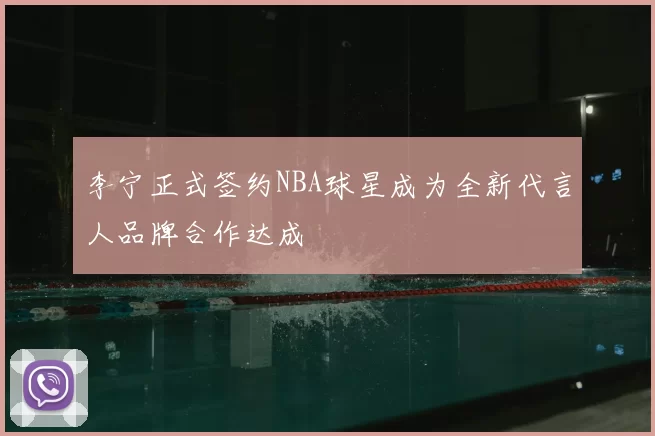 李宁正式签约NBA球星成为全新代言人品牌合作达成