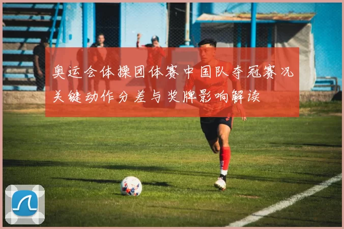 奥运会体操团体赛中国队夺冠赛况关键动作分差与奖牌影响解读