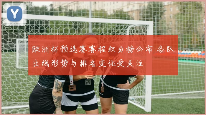 欧洲杯预选赛赛程积分榜公布 各队出线形势与排名变化受关注