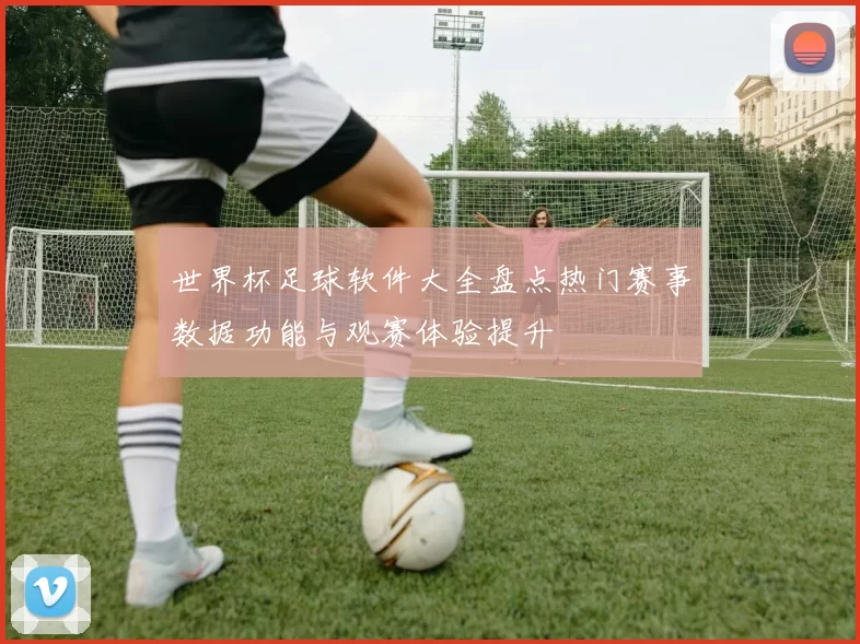 世界杯足球软件大全盘点热门赛事数据功能与观赛体验提升