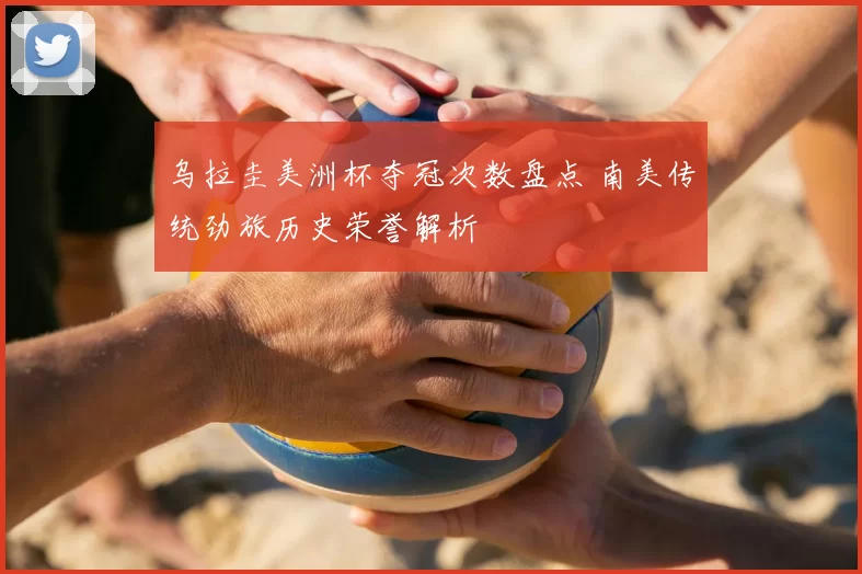 乌拉圭美洲杯夺冠次数盘点 南美传统劲旅历史荣誉解析