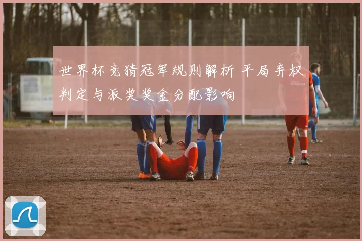 世界杯竞猜冠军规则解析 平局弃权判定与派奖奖金分配影响