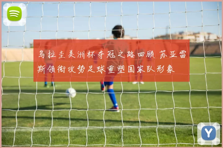 乌拉圭美洲杯夺冠之路回顾 苏亚雷斯领衔攻势足球重塑国家队形象