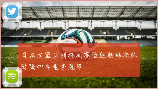 日本女篮亚洲杯决赛险胜朝韩联队时隔四年重夺冠军