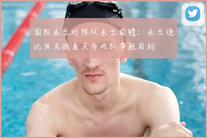 国际米兰对阵AC米兰前瞻：米兰德比焦点战看点与两队争胜目标