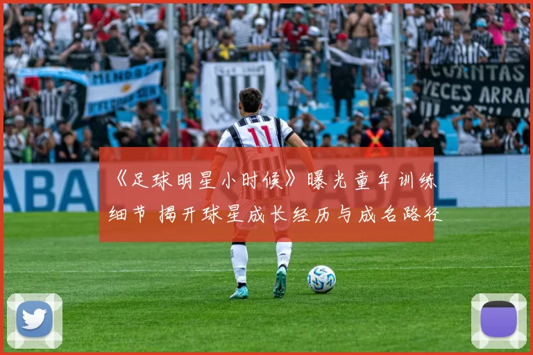 《足球明星小时候》曝光童年训练细节 揭开球星成长经历与成名路径