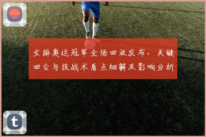 女排奥运冠军全场回放发布，关键回合与技战术看点细解及影响分析