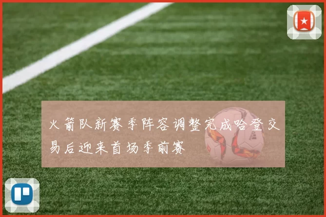 火箭队新赛季阵容调整完成哈登交易后迎来首场季前赛