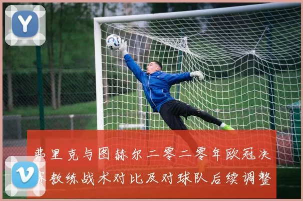 弗里克与图赫尔二零二零年欧冠决赛教练战术对比及对球队后续调整影响