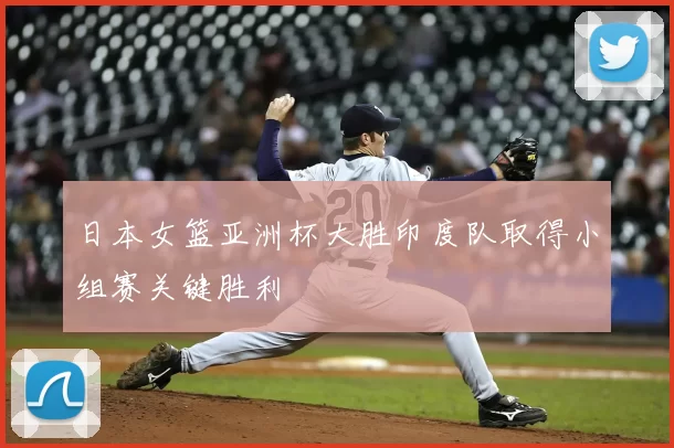 日本女篮亚洲杯大胜印度队取得小组赛关键胜利