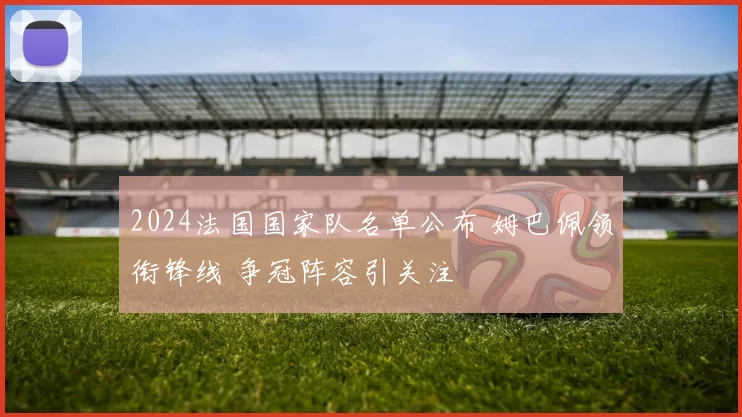 2024法国国家队名单公布 姆巴佩领衔锋线 争冠阵容引关注