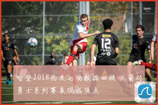 哈登2018西决七场数据回顾 火箭对勇士系列赛表现成焦点