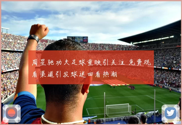 周星驰功夫足球重映引关注 免费观看渠道引发球迷回看热潮