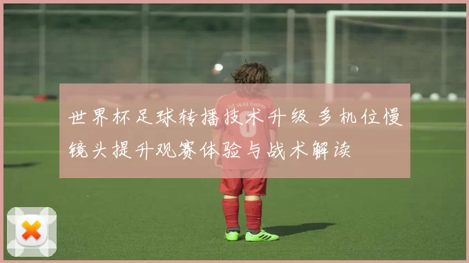 世界杯足球转播技术升级 多机位慢镜头提升观赛体验与战术解读