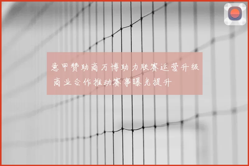 意甲赞助商万博助力联赛运营升级 商业合作推动赛事曝光提升