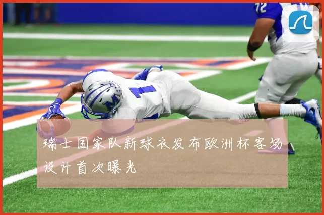 瑞士国家队新球衣发布欧洲杯客场设计首次曝光