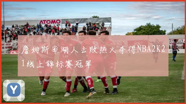 詹姆斯率湖人击败热火夺得NBA2K21线上锦标赛冠军
