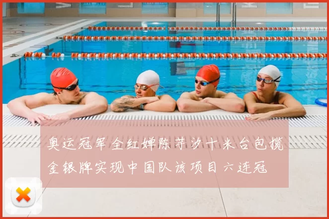 奥运冠军全红婵陈芋汐十米台包揽金银牌实现中国队该项目六连冠