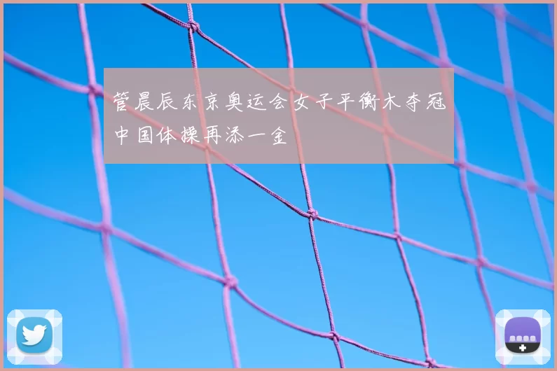 管晨辰东京奥运会女子平衡木夺冠中国体操再添一金