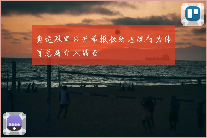 奥运冠军公开举报教练违规行为体育总局介入调查