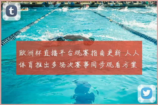 欧洲杯直播平台观赛指南更新 人人体育推出多场次赛事同步观看方案