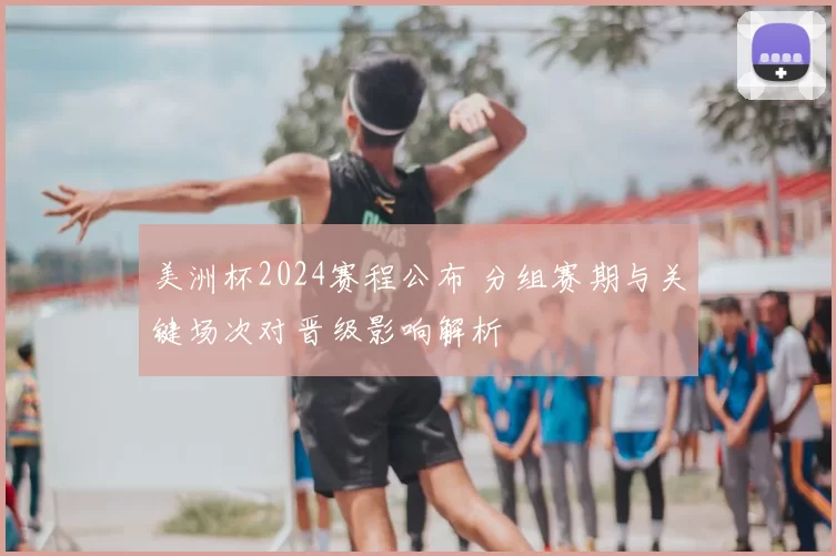 美洲杯2024赛程公布 分组赛期与关键场次对晋级影响解析