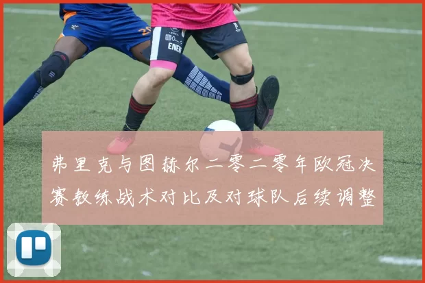 弗里克与图赫尔二零二零年欧冠决赛教练战术对比及对球队后续调整影响