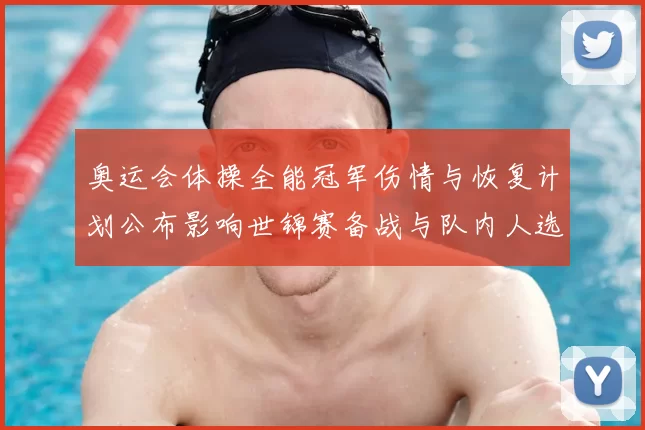奥运会体操全能冠军伤情与恢复计划公布影响世锦赛备战与队内人选