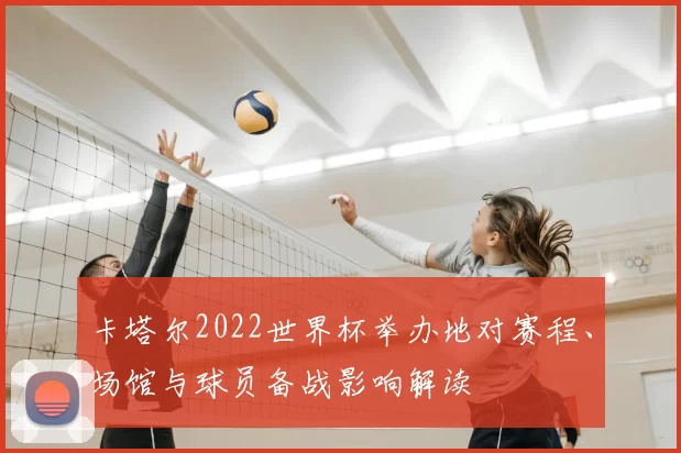 卡塔尔2022世界杯举办地对赛程、场馆与球员备战影响解读