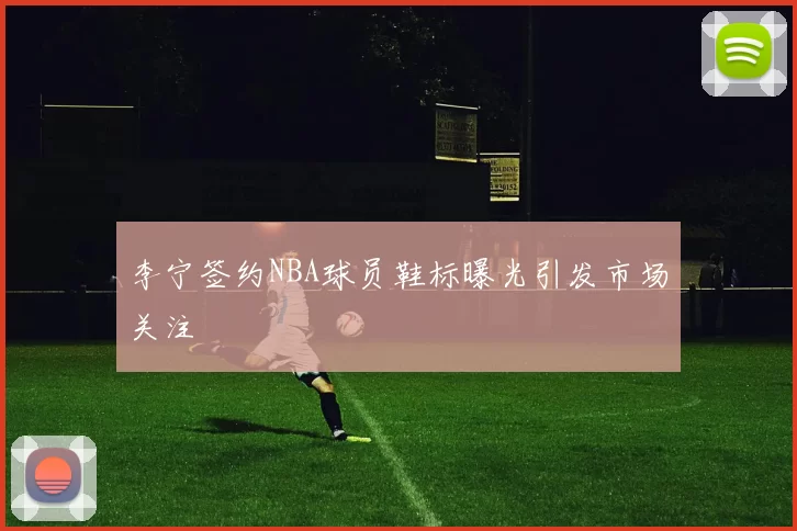 李宁签约NBA球员鞋标曝光引发市场关注