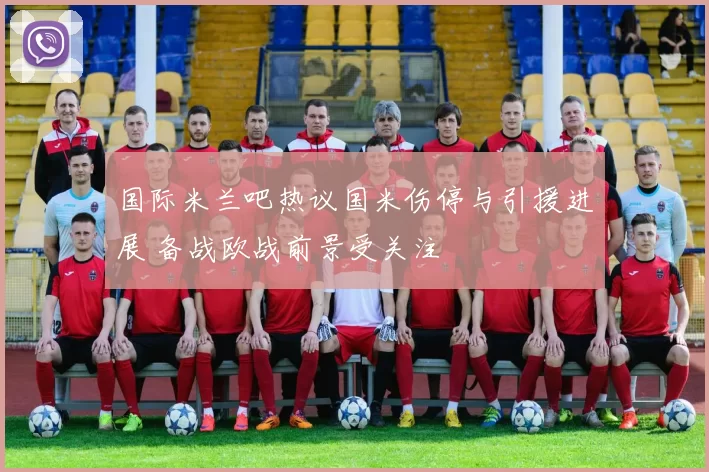 国际米兰吧热议国米伤停与引援进展 备战欧战前景受关注