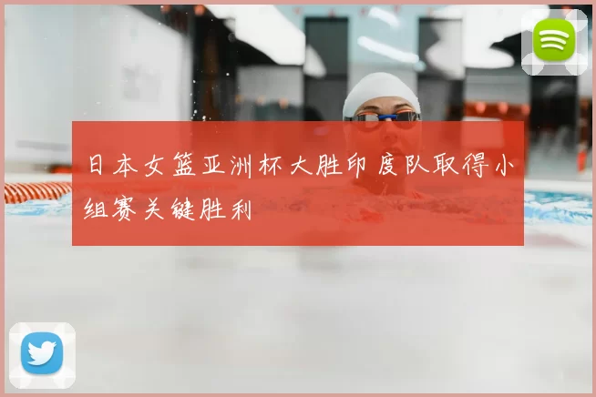 日本女篮亚洲杯大胜印度队取得小组赛关键胜利