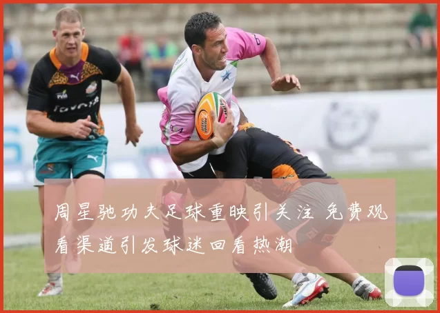 周星驰功夫足球重映引关注 免费观看渠道引发球迷回看热潮