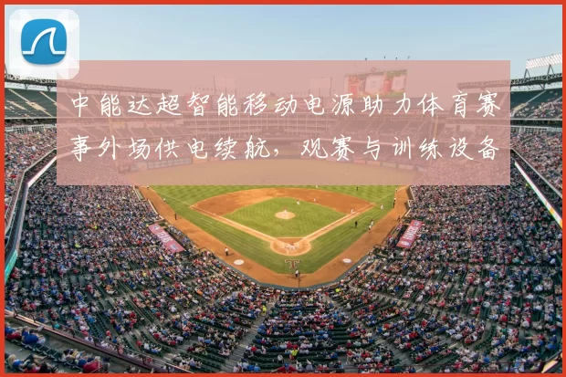 中能达超智能移动电源助力体育赛事外场供电续航，观赛与训练设备稳定运行