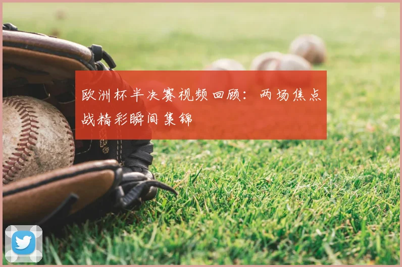 欧洲杯半决赛视频回顾:两场焦点战精彩瞬间集锦