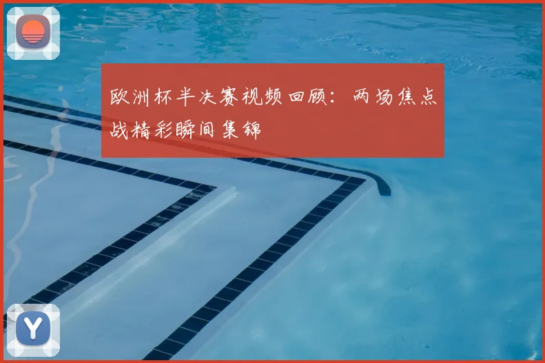 欧洲杯半决赛视频回顾：两场焦点战精彩瞬间集锦
